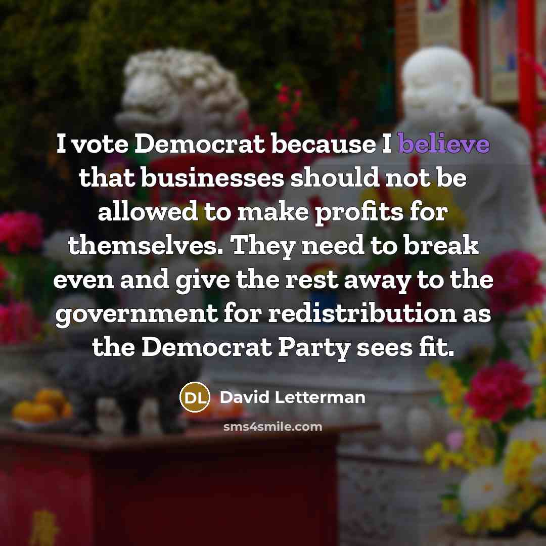 “I vote Democrat because I believe that businesses should not…” quote by David Letterman