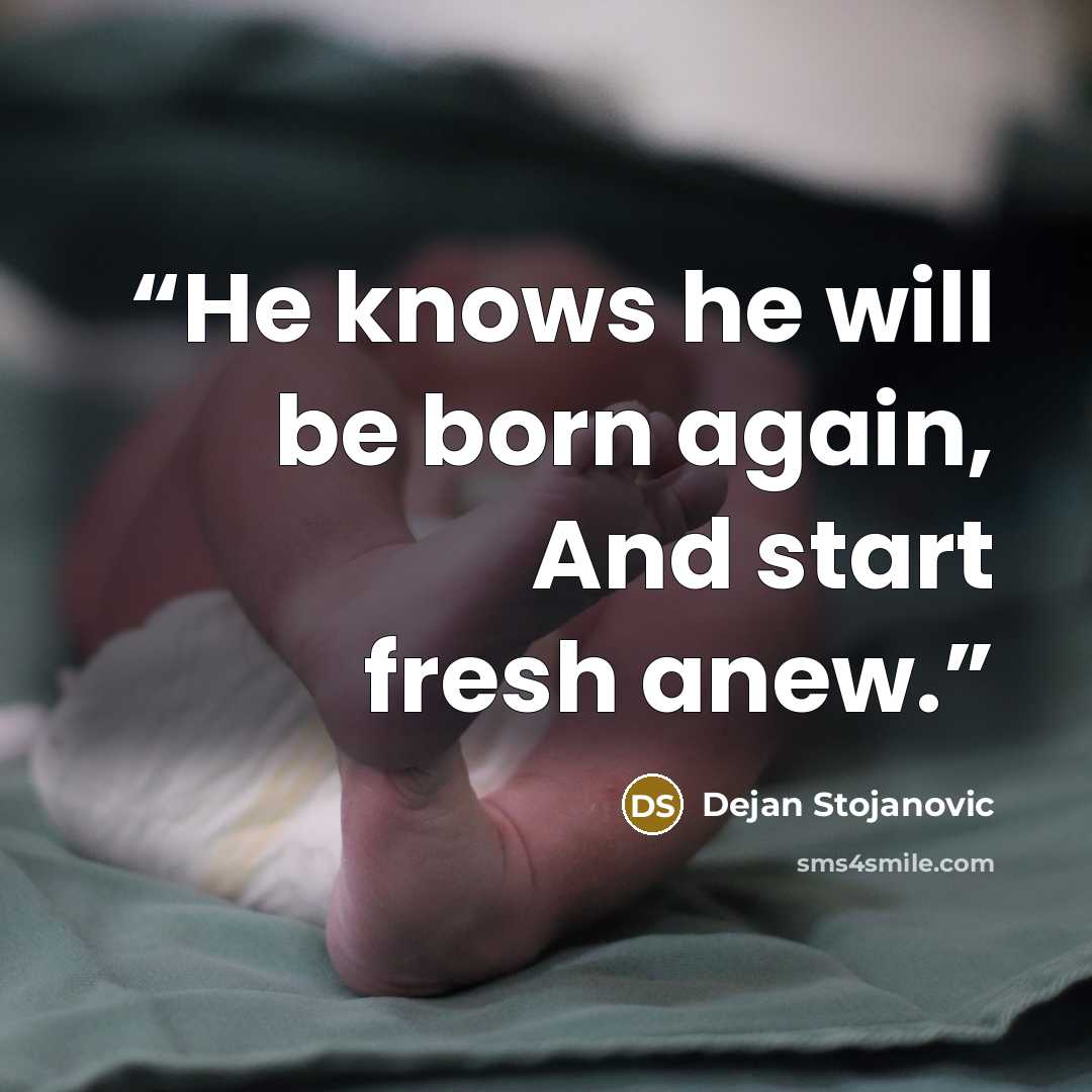 “He knows he will be born again, And start fresh anew.” quote by Dejan Stojanovic