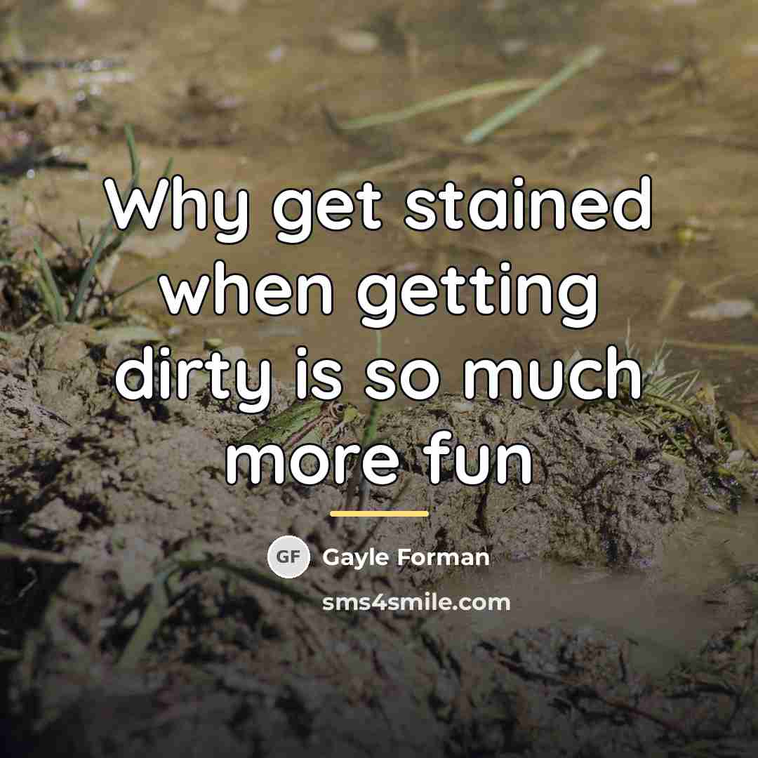 “Why get stained when getting dirty is so much more…” quote by Gayle Forman