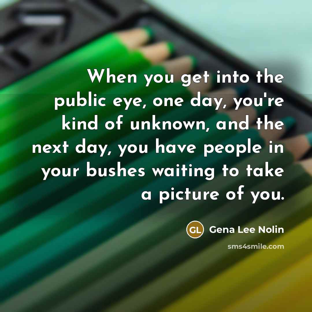 “When you get into the public eye, one day, you're…” quote by Gena Lee Nolin