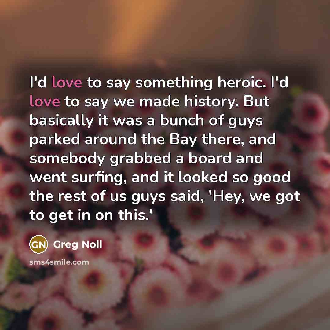“I'd love to say something heroic. I'd love to say…” quote by Greg Noll