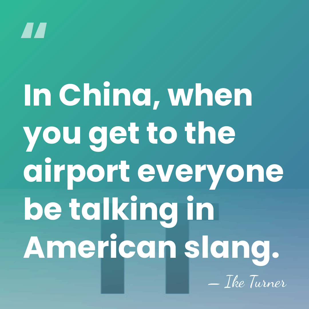 In China, when you get to the airport everyone be talking in&hellip; - Ike Turner