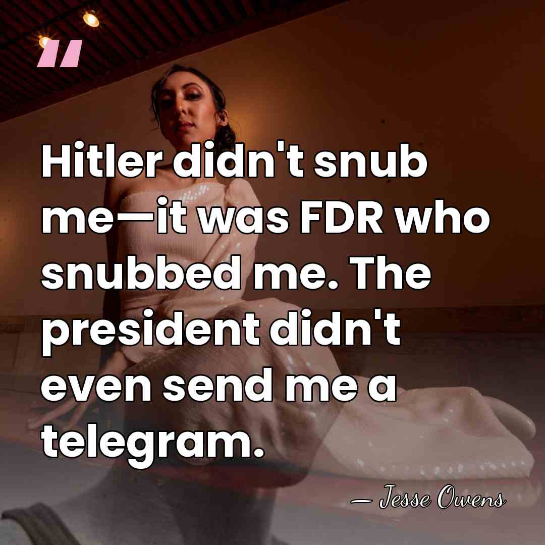 Hitler didn't snub me—it was FDR who snubbed me. The president didn't&hellip; - Jesse Owens