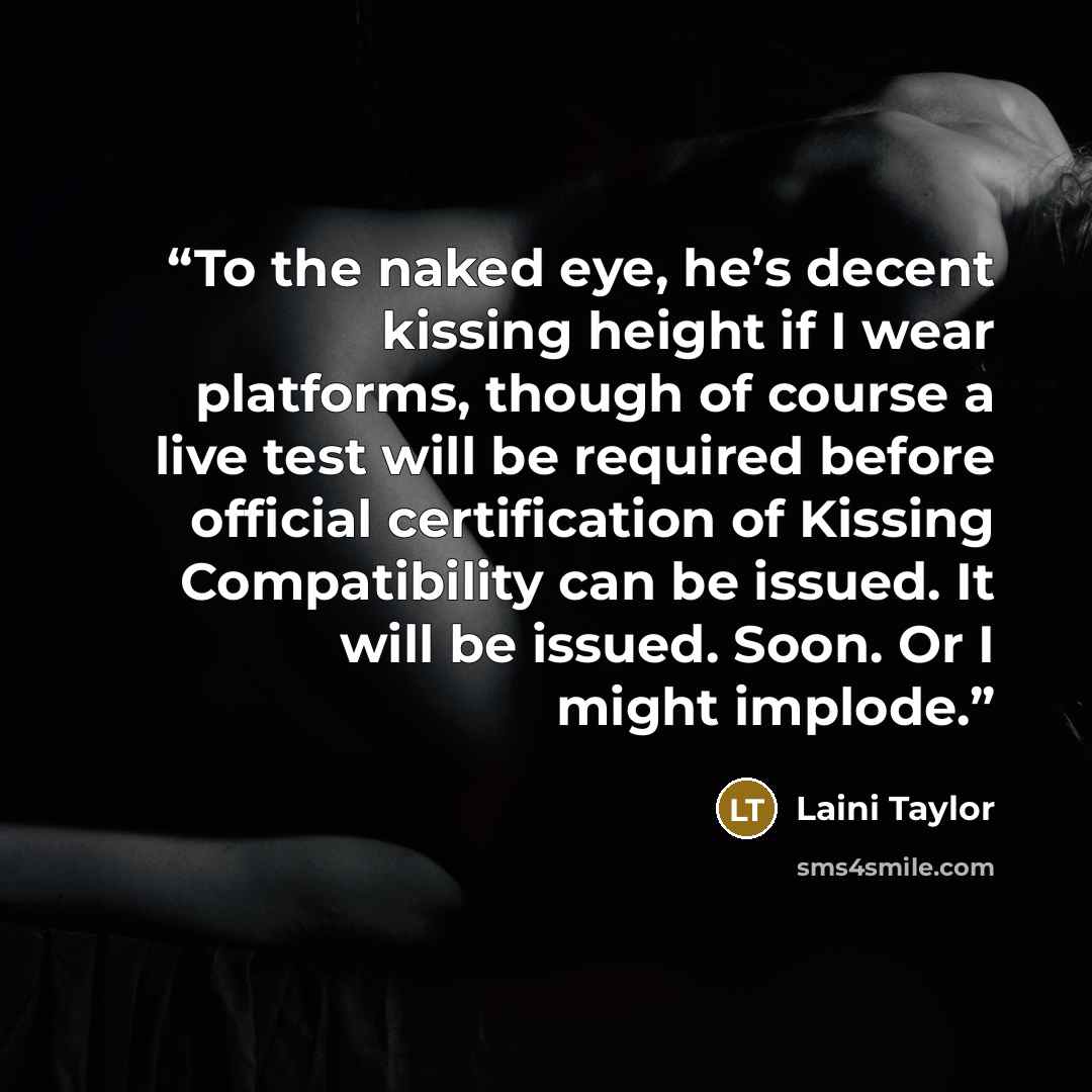 “To the naked eye, he’s decent kissing height if I wear platforms, though of course a live test will be required before official certification of Kissing Compatibility can be issued. It will be issued. Soon. Or I might implode.” quote by Laini Taylor