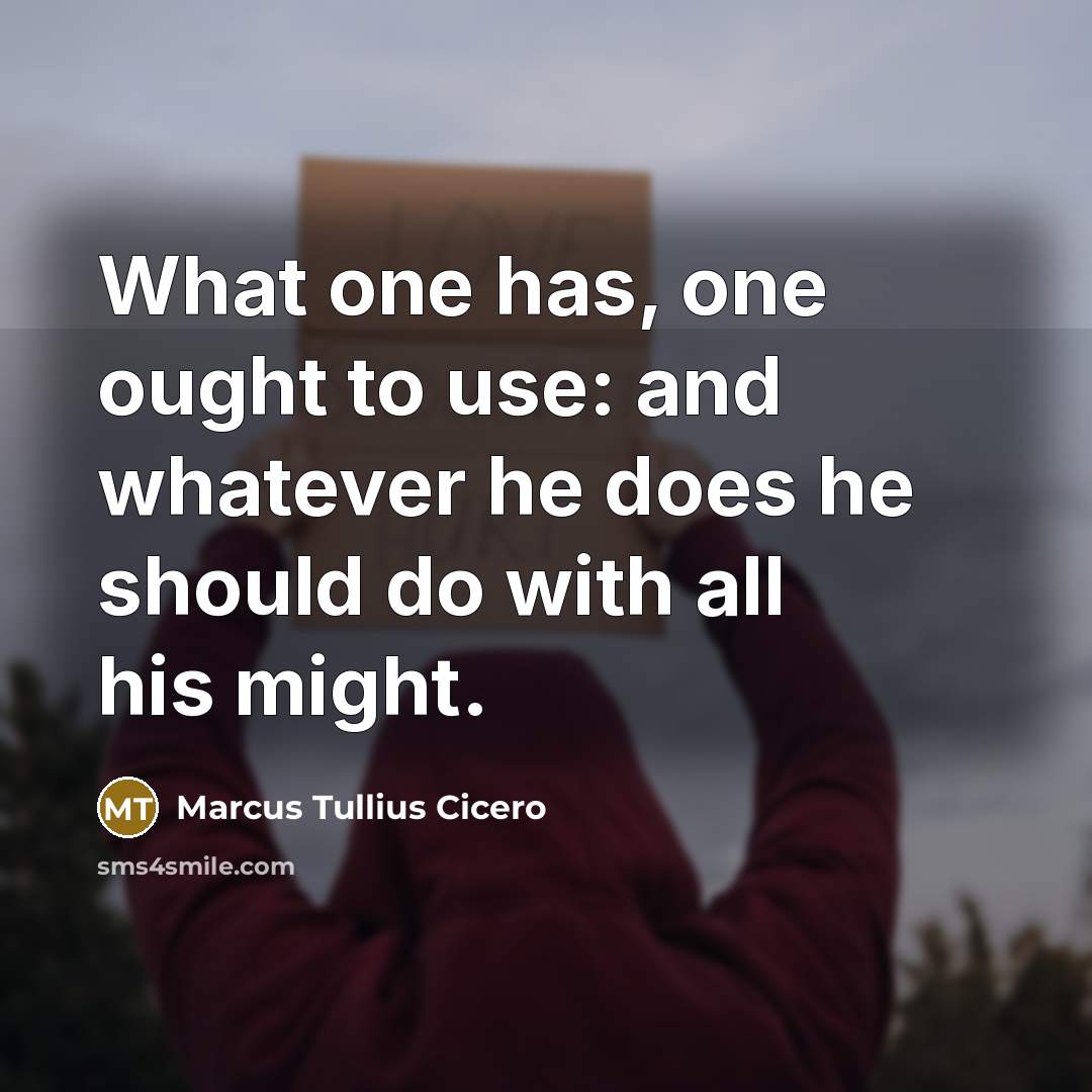 “What one has, one ought to use: and whatever he does he should do with all his might.” quote by Marcus Tullius Cicero