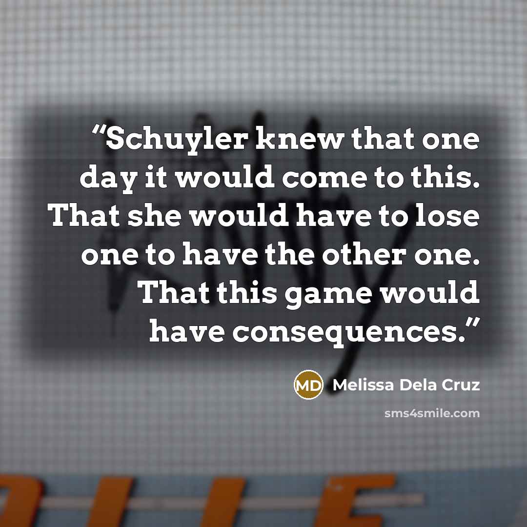 “Schuyler knew that one day it would come to this. That she would have to lose one to have the other one. That this game would have consequences.” quote by Melissa Dela Cruz