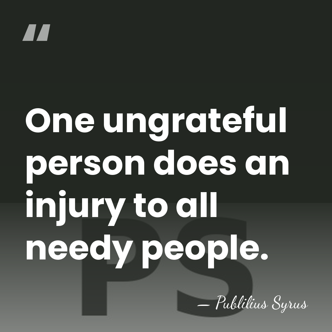 One ungrateful person does an injury to all needy people. - Publilius Syrus