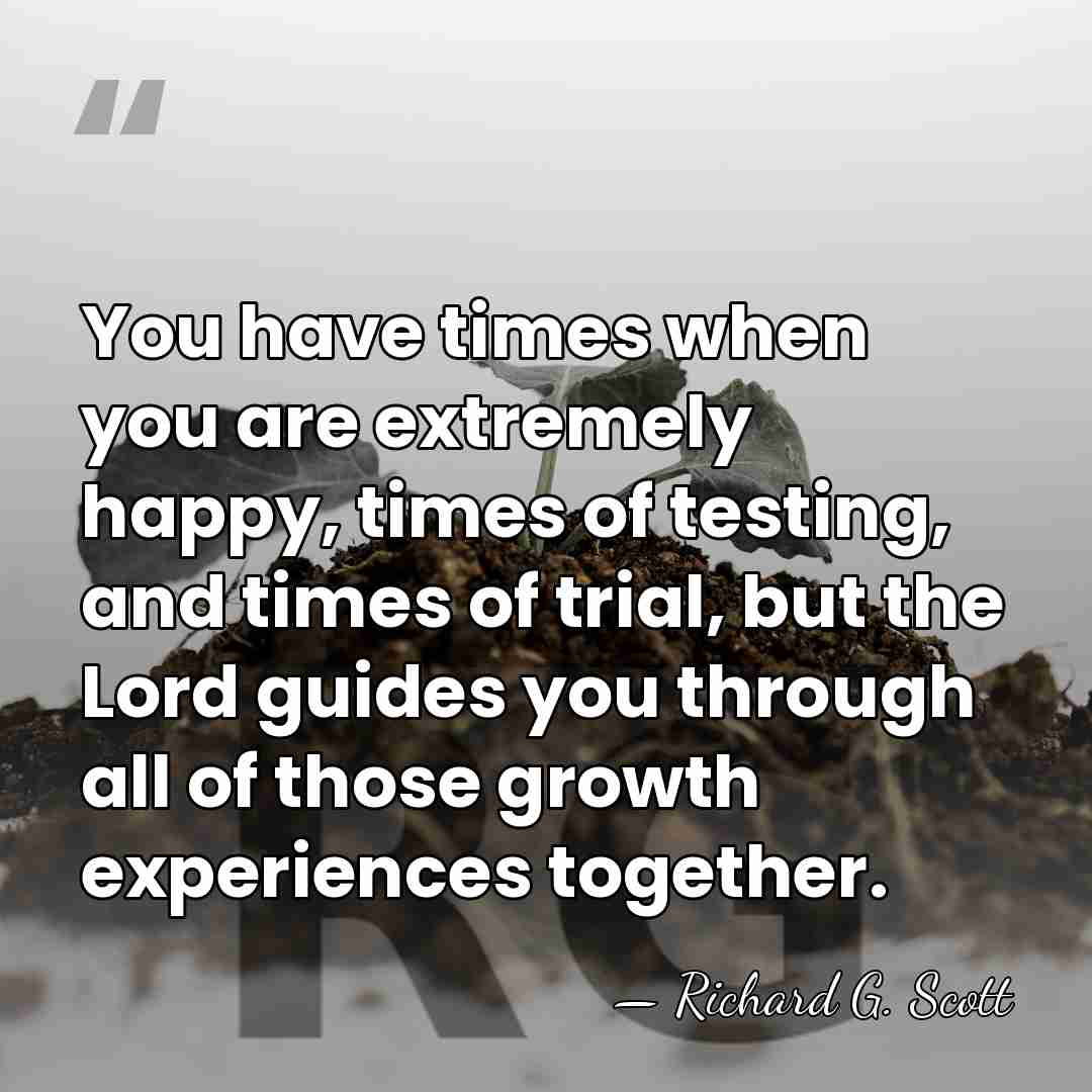 You have times when you are extremely happy, times of testing, and&hellip; - Richard G. Scott
