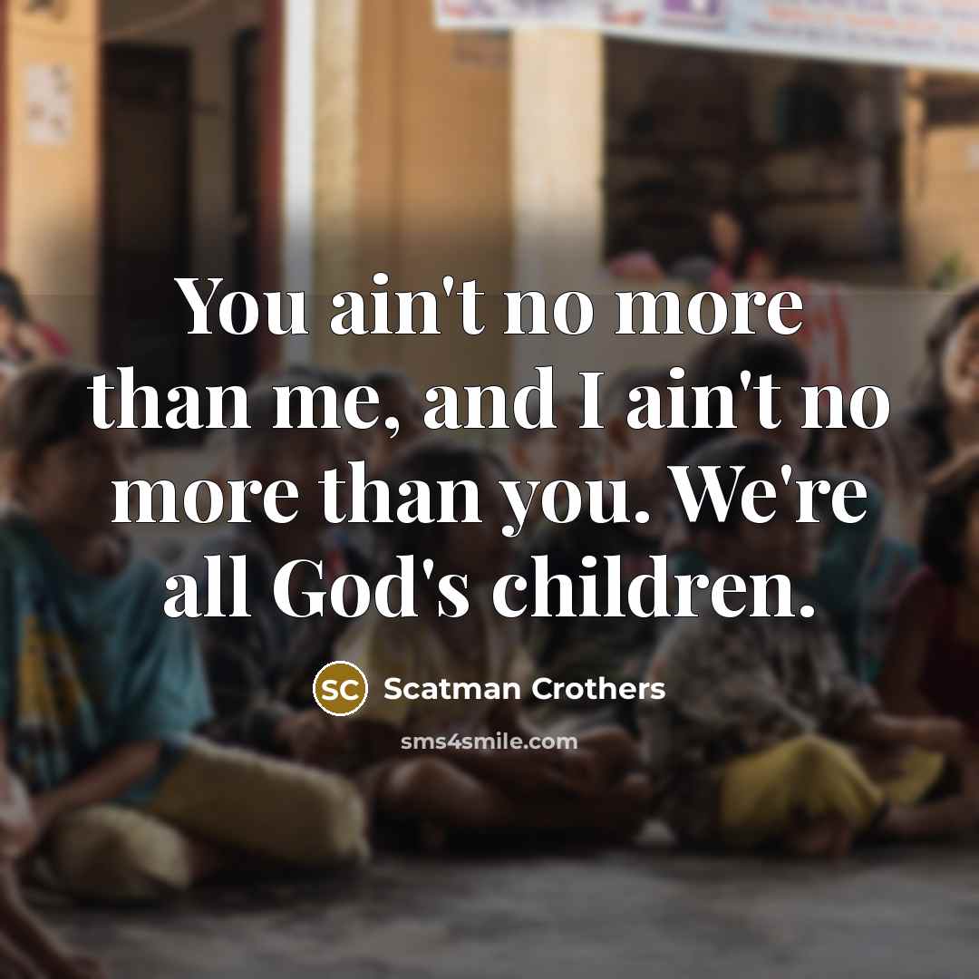 “You ain't no more than me, and I ain't no…” quote by Scatman Crothers