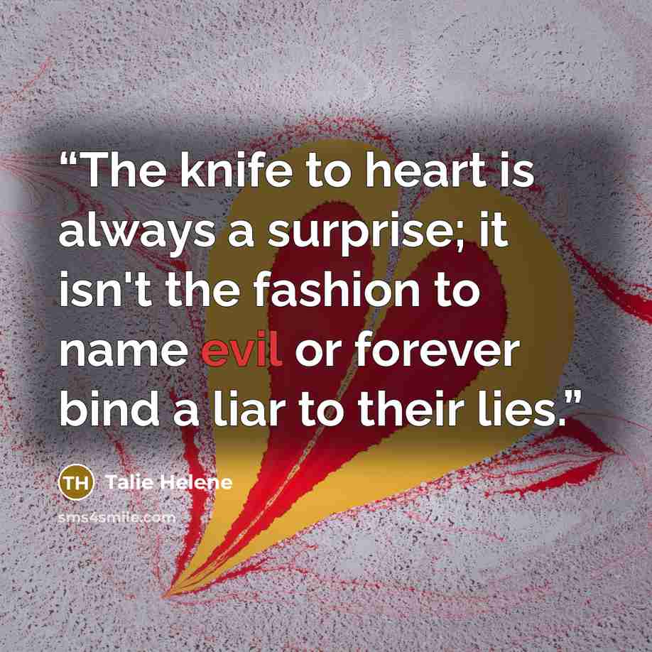“The knife to heart is always a surprise; it isn't the fashion to name evil or forever bind a liar to their lies.” quote by Talie Helene