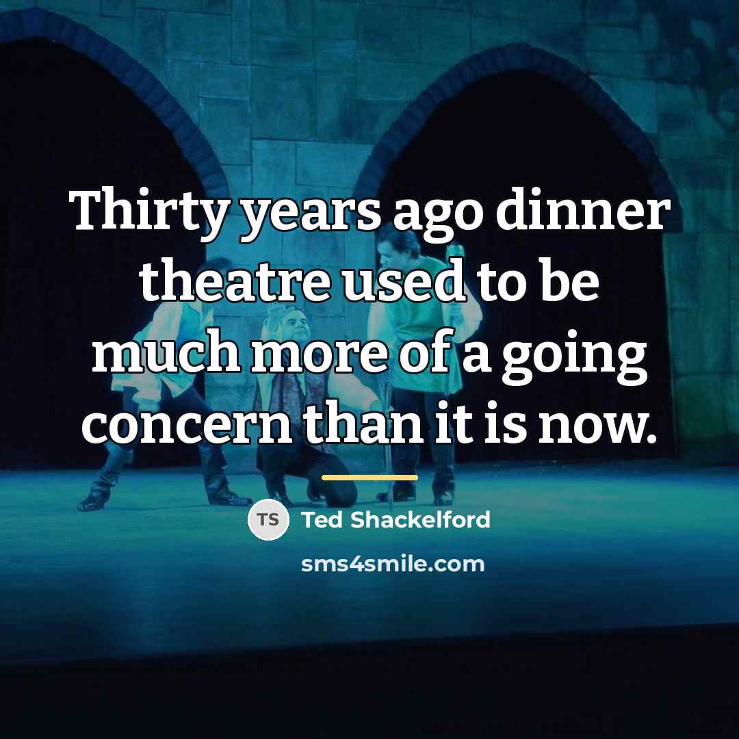 “Thirty years ago dinner theatre used to be much more…” quote by Ted Shackelford