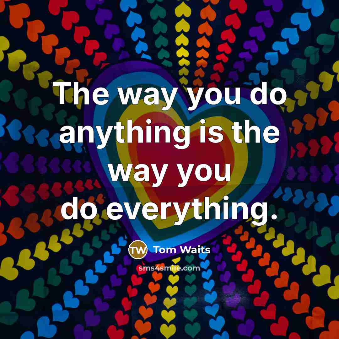 “The way you do anything is the way you do…” quote by Tom Waits