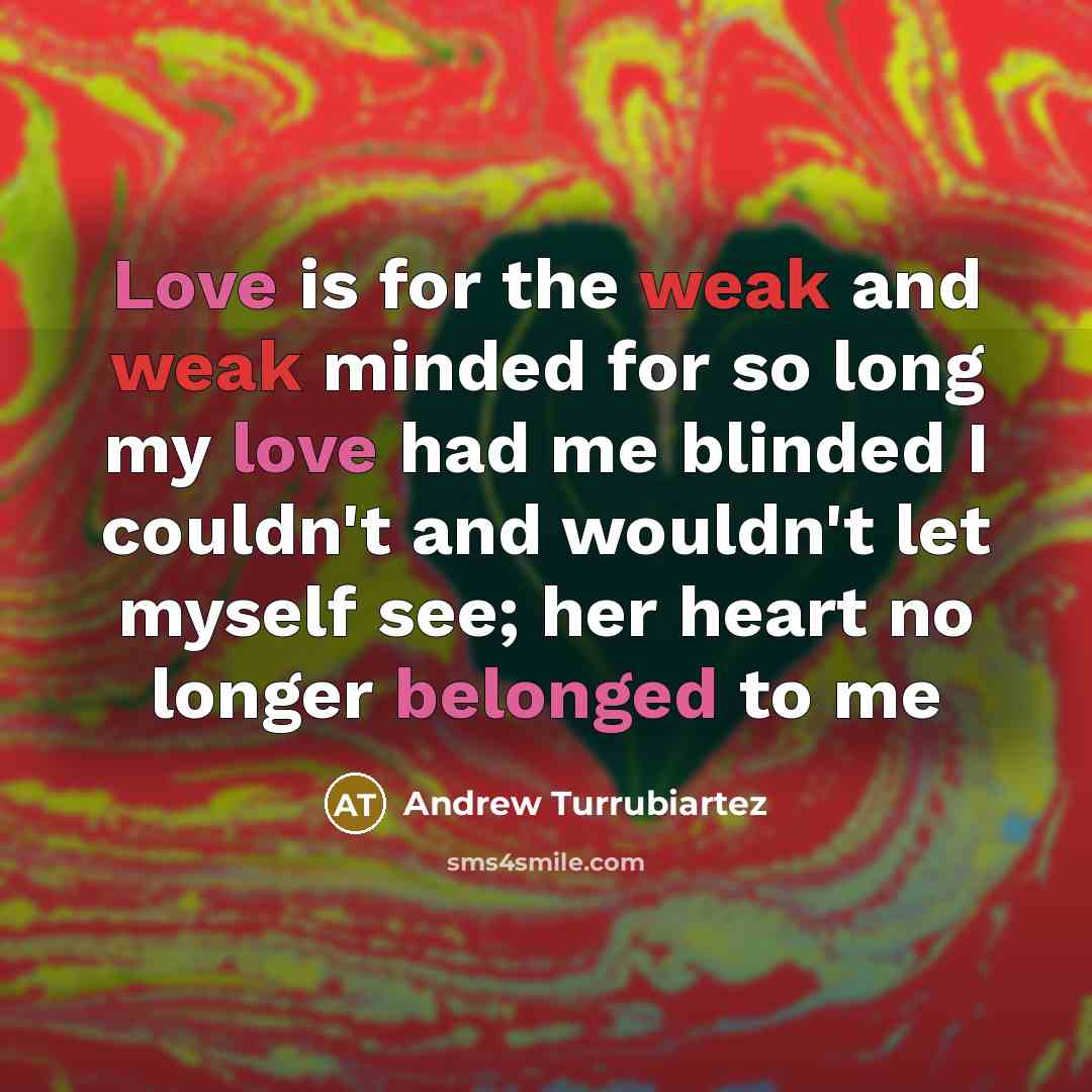 “Love is for the weak and weak minded for so long my love had me blinded I couldn't and wouldn't let myself see; her heart no longer belonged to me” quote by Andrew Turrubiartez