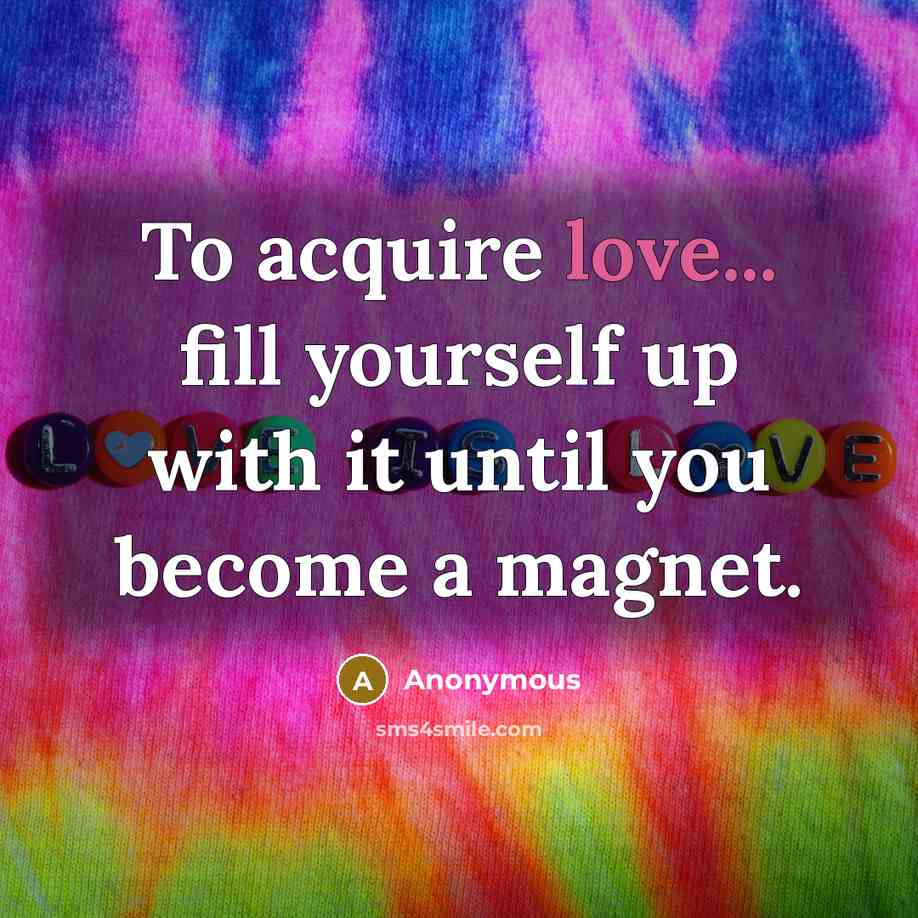 “To acquire love... fill yourself up with it until you…” quote by Anonymous