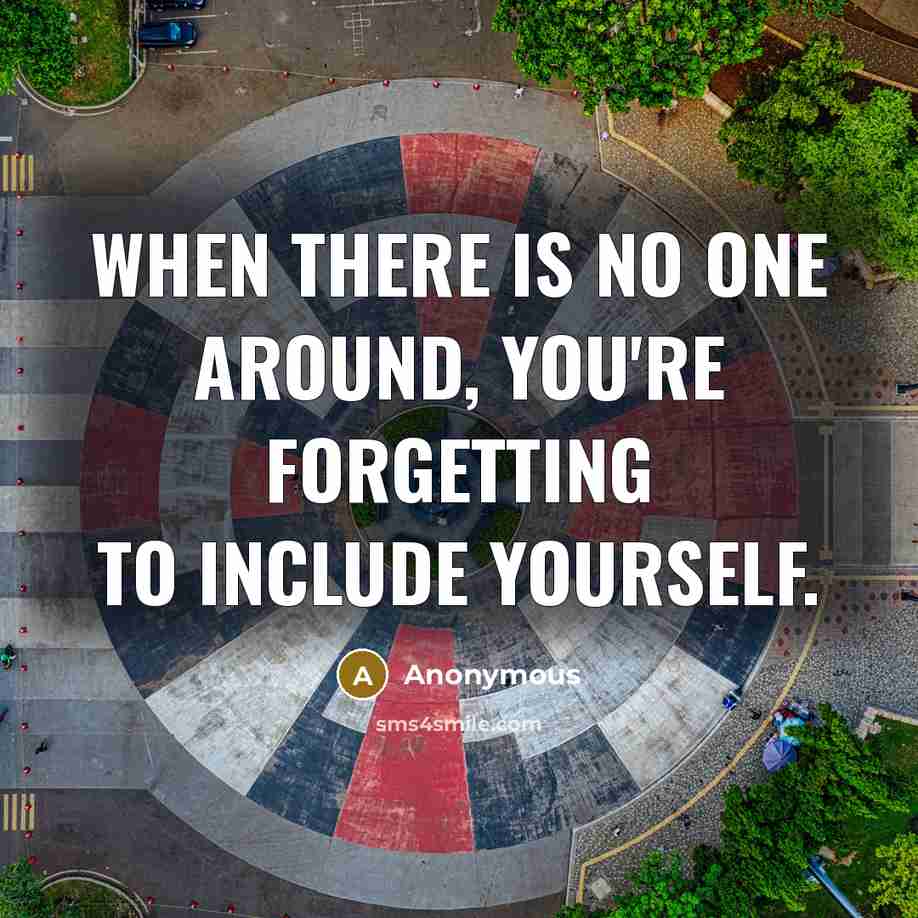 “When there is no one around, you're forgetting to include yourself.” quote by Anonymous