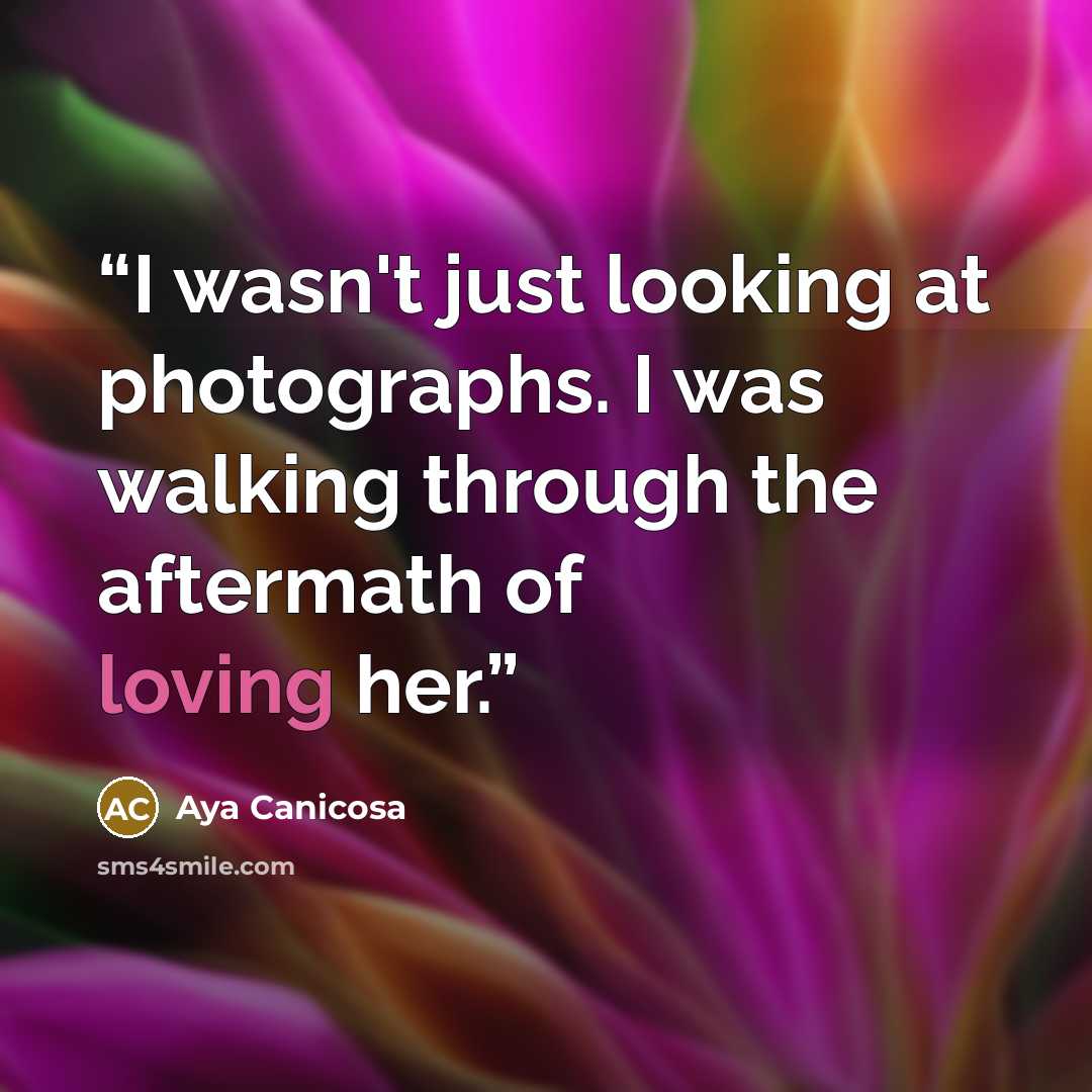 “I wasn't just looking at photographs. I was walking through the aftermath of loving her.” quote by Aya Canicosa