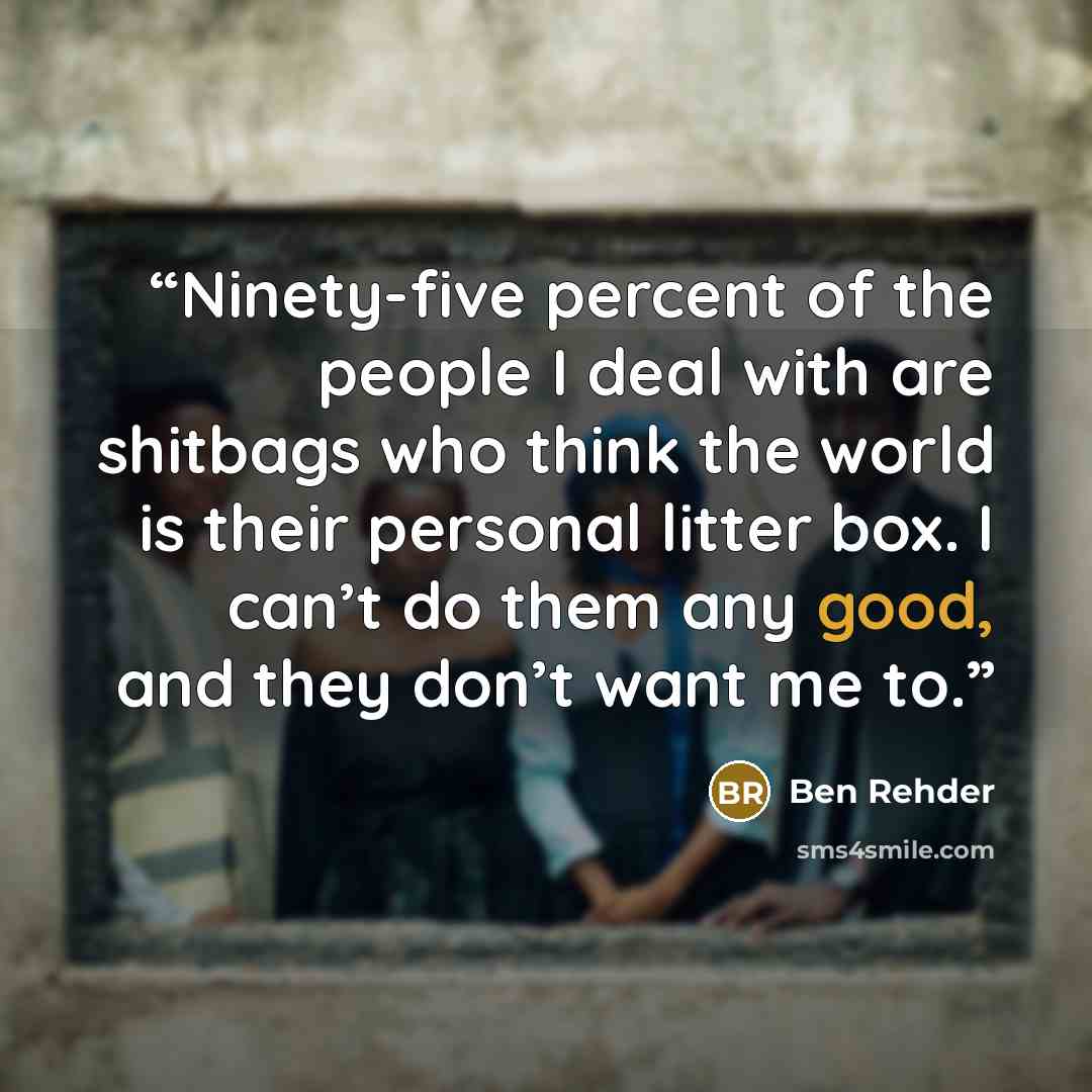 “Ninety-five percent of the people I deal with are shitbags who think the world is their personal litter box. I can’t do them any good, and they don’t want me to.” quote by Ben Rehder