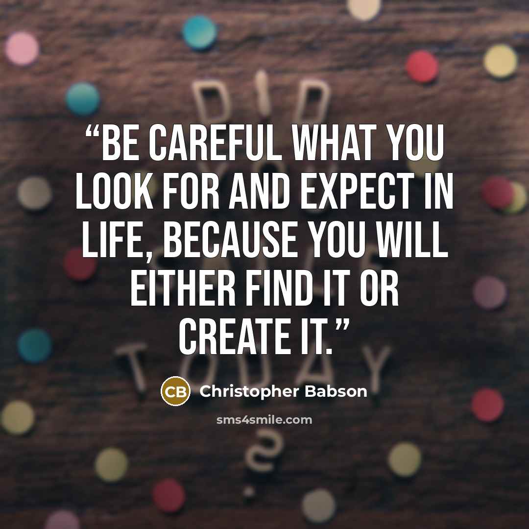 “Be careful what you look for and expect in life, because you will either find it or create it.” quote by Christopher Babson