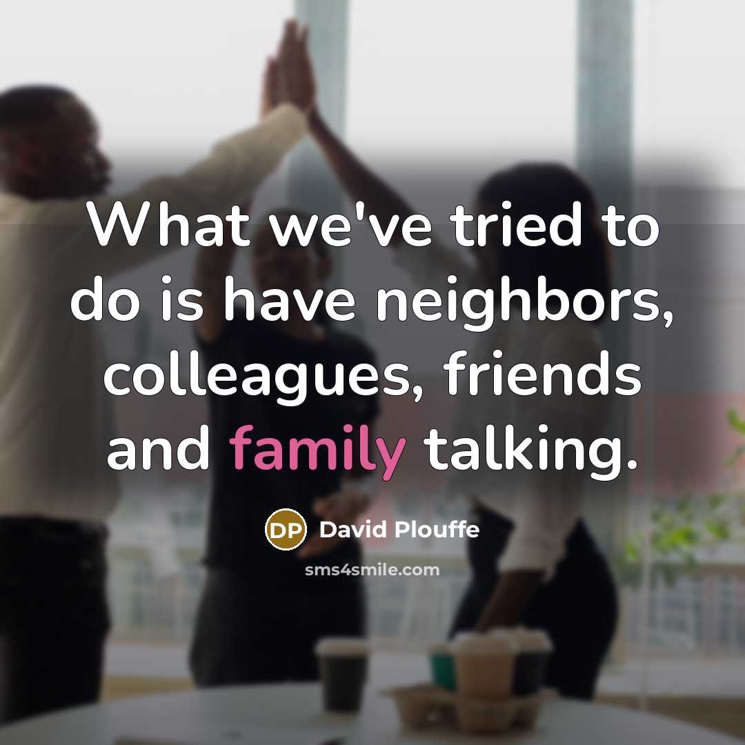 “What we've tried to do is have neighbors, colleagues, friends…” quote by David Plouffe