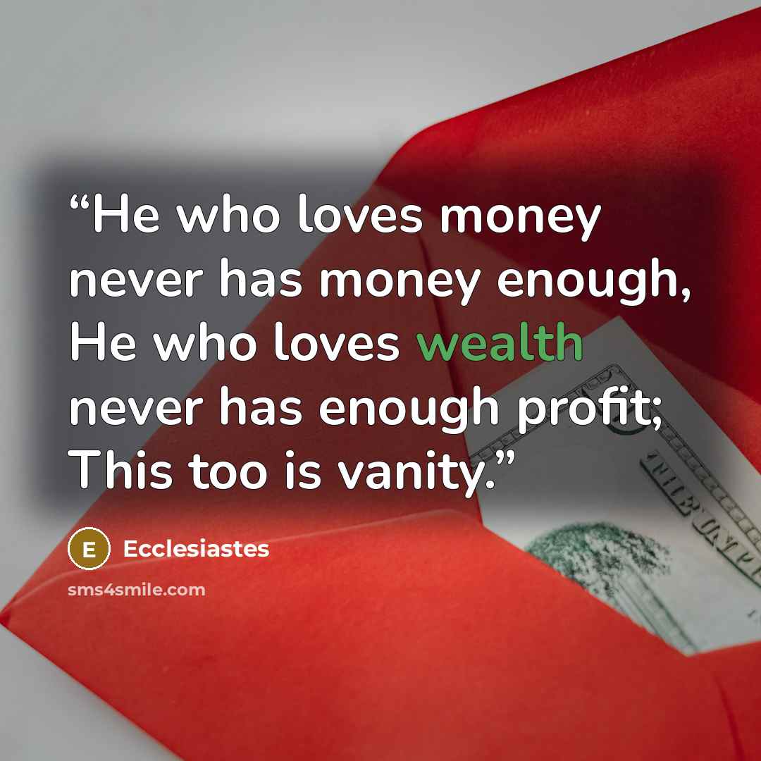 “He who loves money never has money enough, He who loves wealth never has enough profit; This too is vanity.” quote by Ecclesiastes