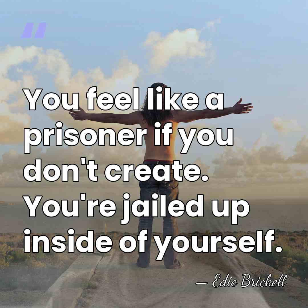 You feel like a prisoner if you don't create. You're jailed up&hellip; - Edie Brickell