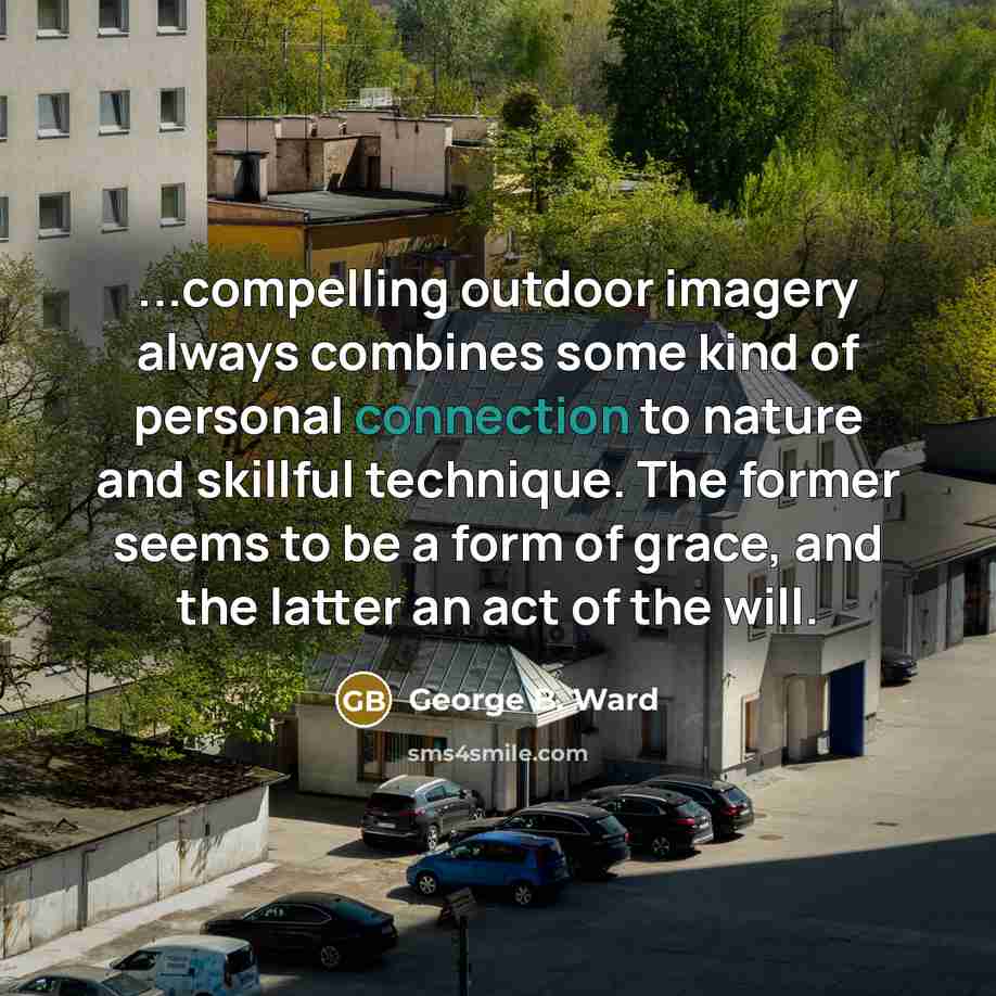 “...compelling outdoor imagery always combines some kind of personal connection to nature and skillful technique. The former seems to be a form of grace, and the latter an act of the will.” quote by George B. Ward