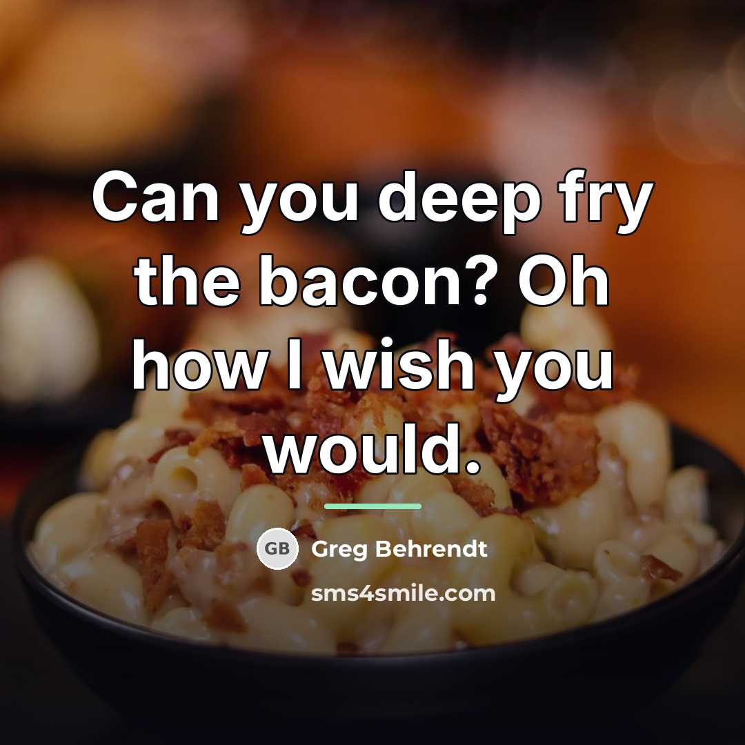 “Can you deep fry the bacon? Oh how I wish…” quote by Greg Behrendt
