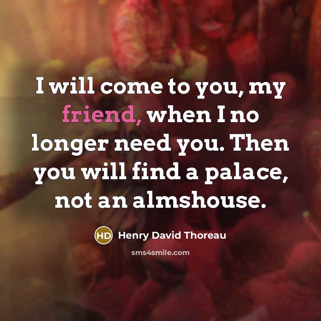 “I will come to you, my friend, when I no longer need you. Then you will find a palace, not an almshouse.” quote by Henry David Thoreau