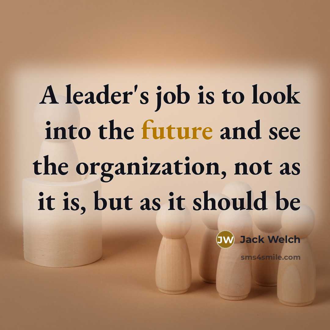 “A leader's job is to look into the future and see the organization, not as it is, but as it should be” quote by Jack Welch