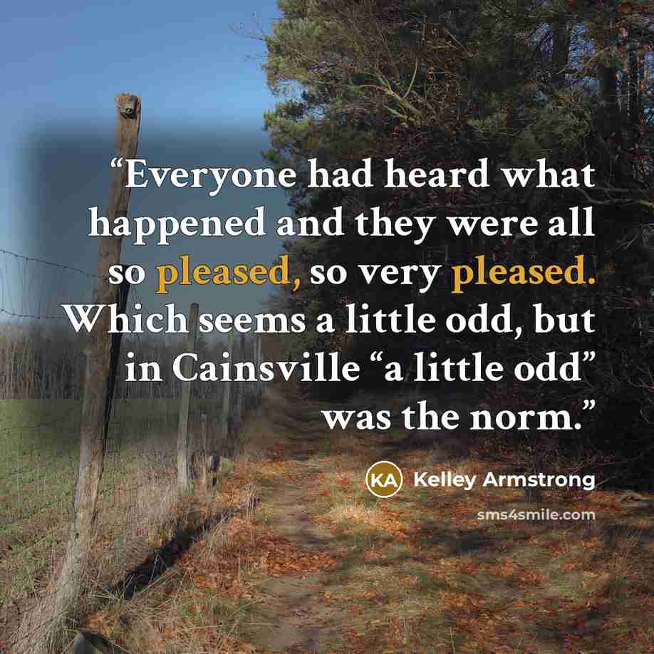 “Everyone had heard what happened and they were all so pleased, so very pleased. Which seems a little odd, but in Cainsville “a little odd” was the norm.” quote by Kelley Armstrong