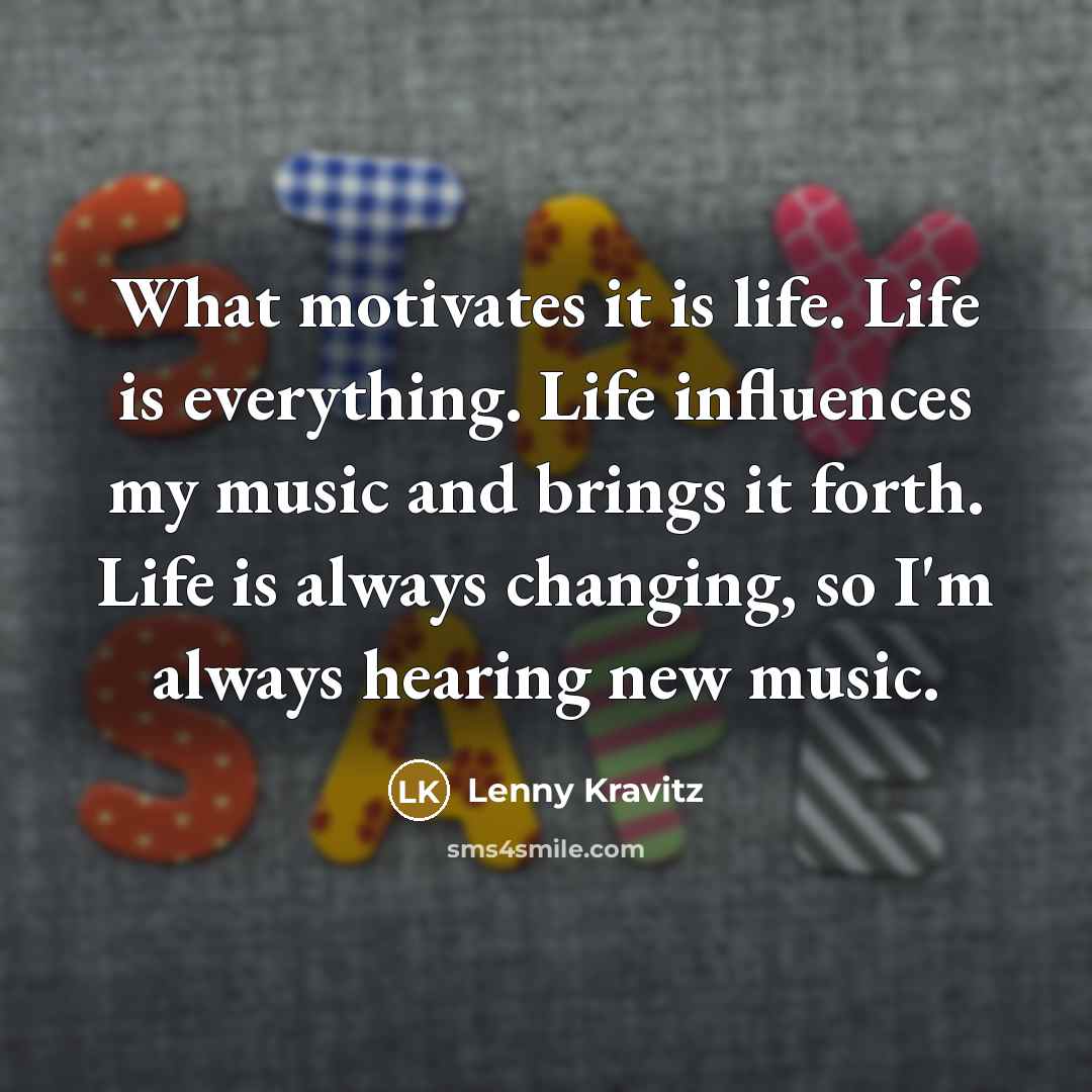 “What motivates it is life. Life is everything. Life influences…” quote by Lenny Kravitz