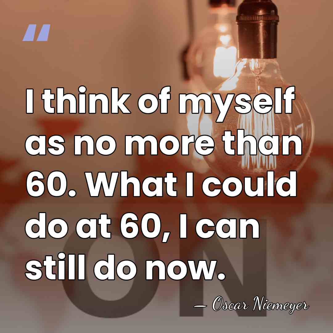 I think of myself as no more than 60. What I could&hellip; - Oscar Niemeyer
