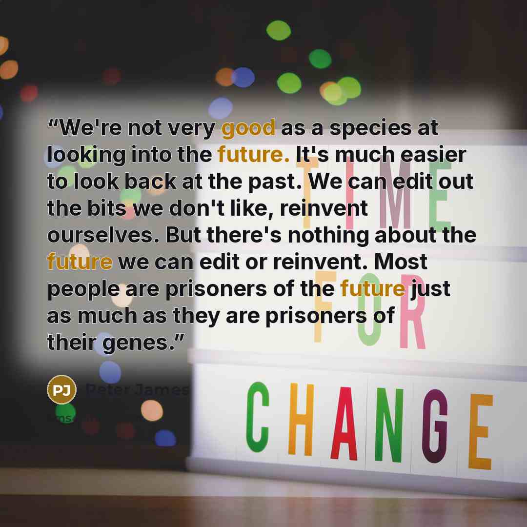 “We're not very good as a species at looking into the future. It's much easier to look back at the past. We can edit out the bits we don't like, reinvent ourselves. But there's nothing about the future we can edit or reinvent. Most people are prisoners of the future just as much as they are…” quote by Peter James