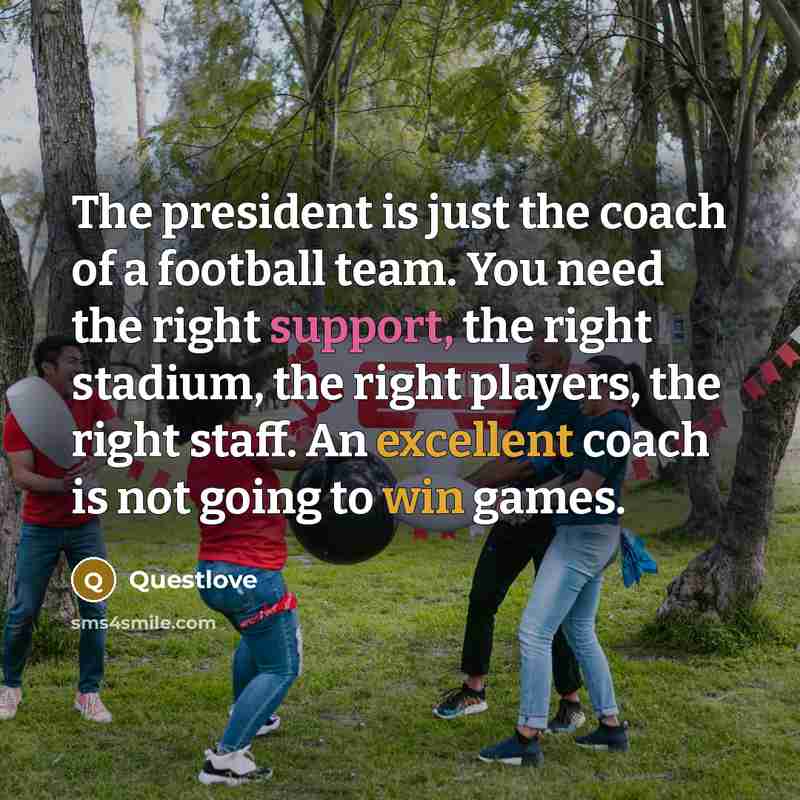 “The president is just the coach of a football team. You need the right support, the right stadium, the right players, the right staff. An excellent coach is not going to win games.” quote by Questlove