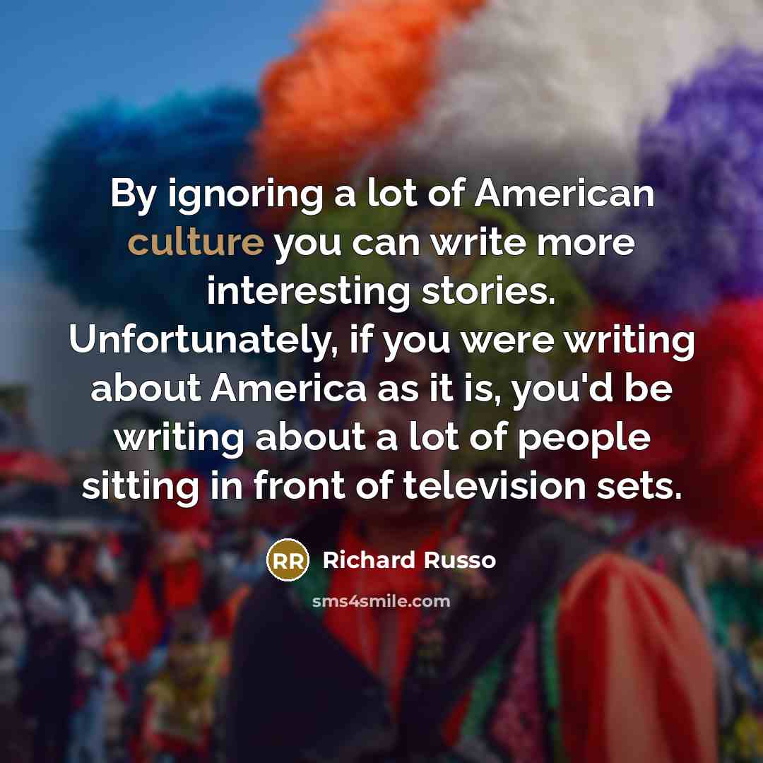 “By ignoring a lot of American culture you can write…” quote by Richard Russo