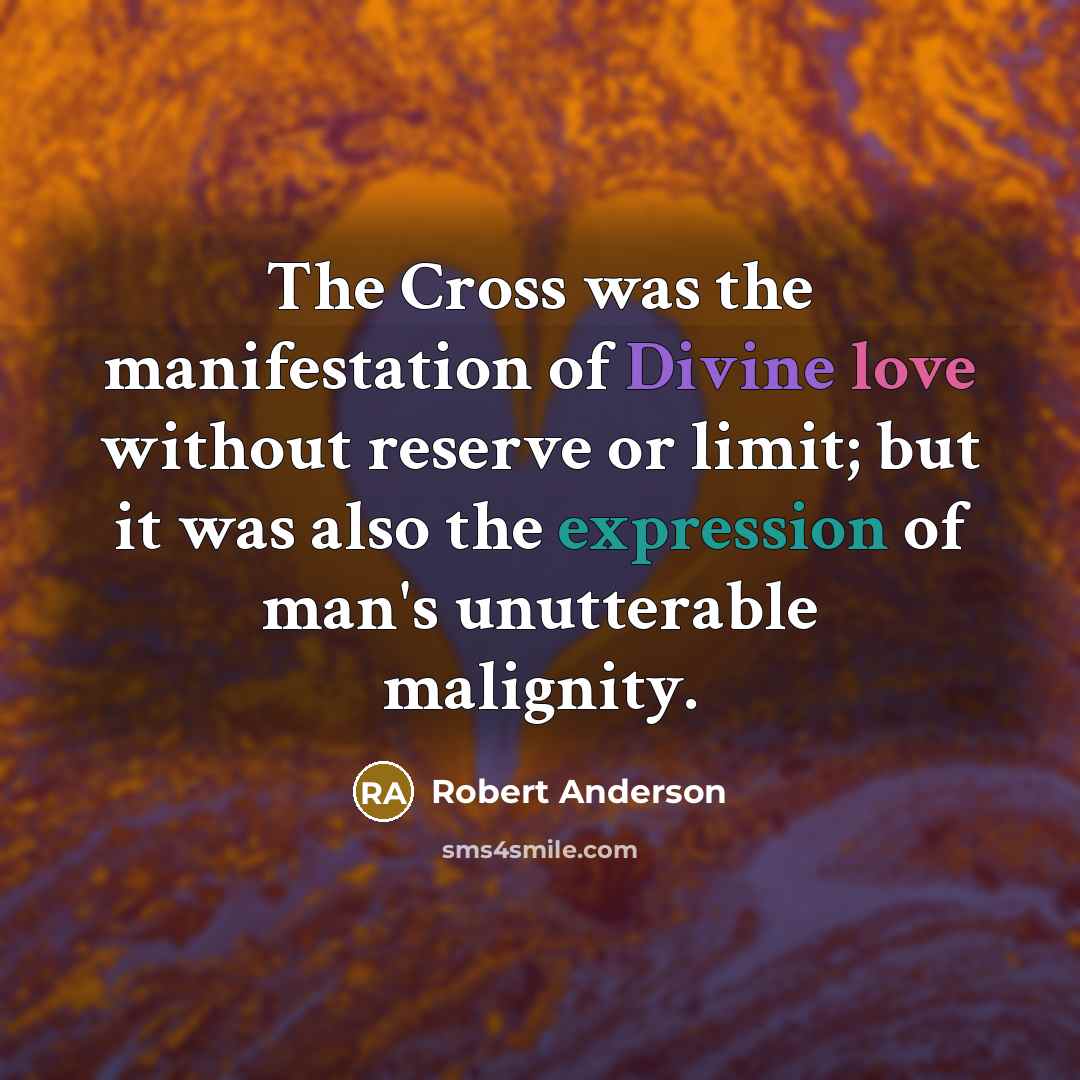 “The Cross was the manifestation of Divine love without reserve or limit; but it was also the expression of man's unutterable malignity.” quote by Robert Anderson