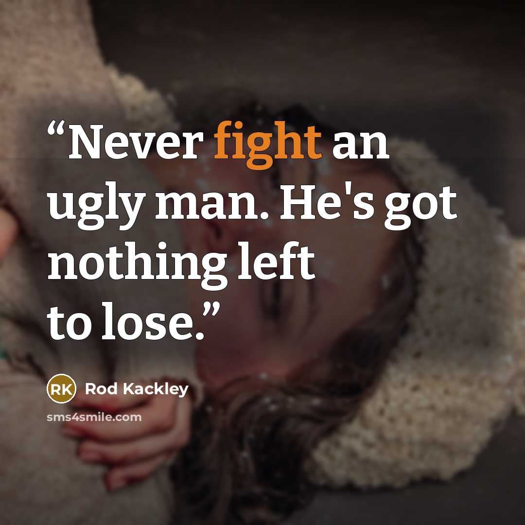 “Never fight an ugly man. He's got nothing left to lose.” quote by Rod Kackley