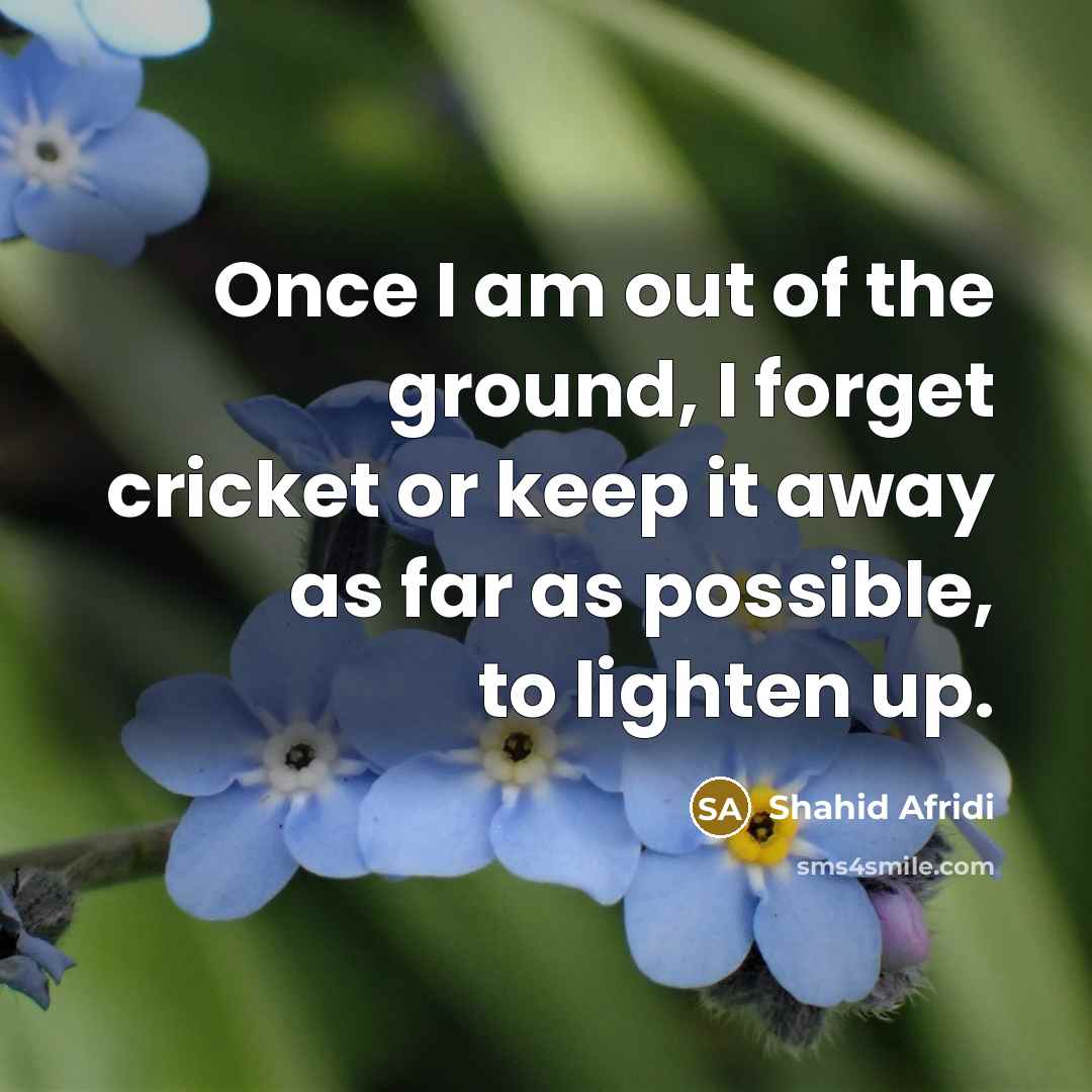 “Once I am out of the ground, I forget cricket…” quote by Shahid Afridi