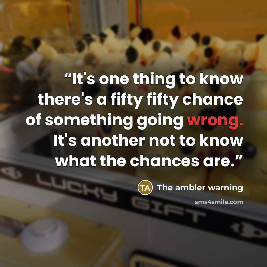“It's one thing to know there's a fifty fifty chance of something going wrong. It's another not to know what the chances are.” quote by The ambler warning