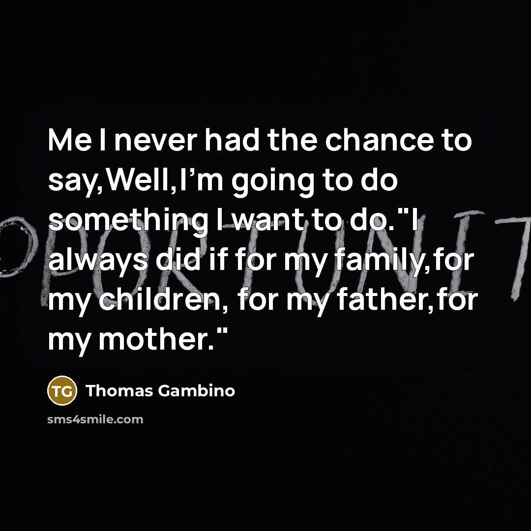 “Me I never had the chance to say,Well,I'm going to do something I want to do."I always did if for my family,for my children, for my father,for my mother."” quote by Thomas Gambino