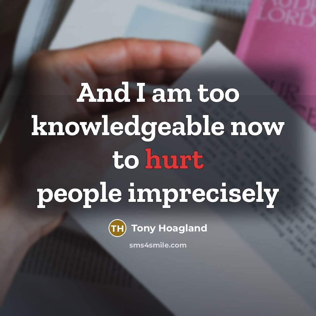 “And I am too knowledgeable now to hurt people imprecisely…” quote by Tony Hoagland