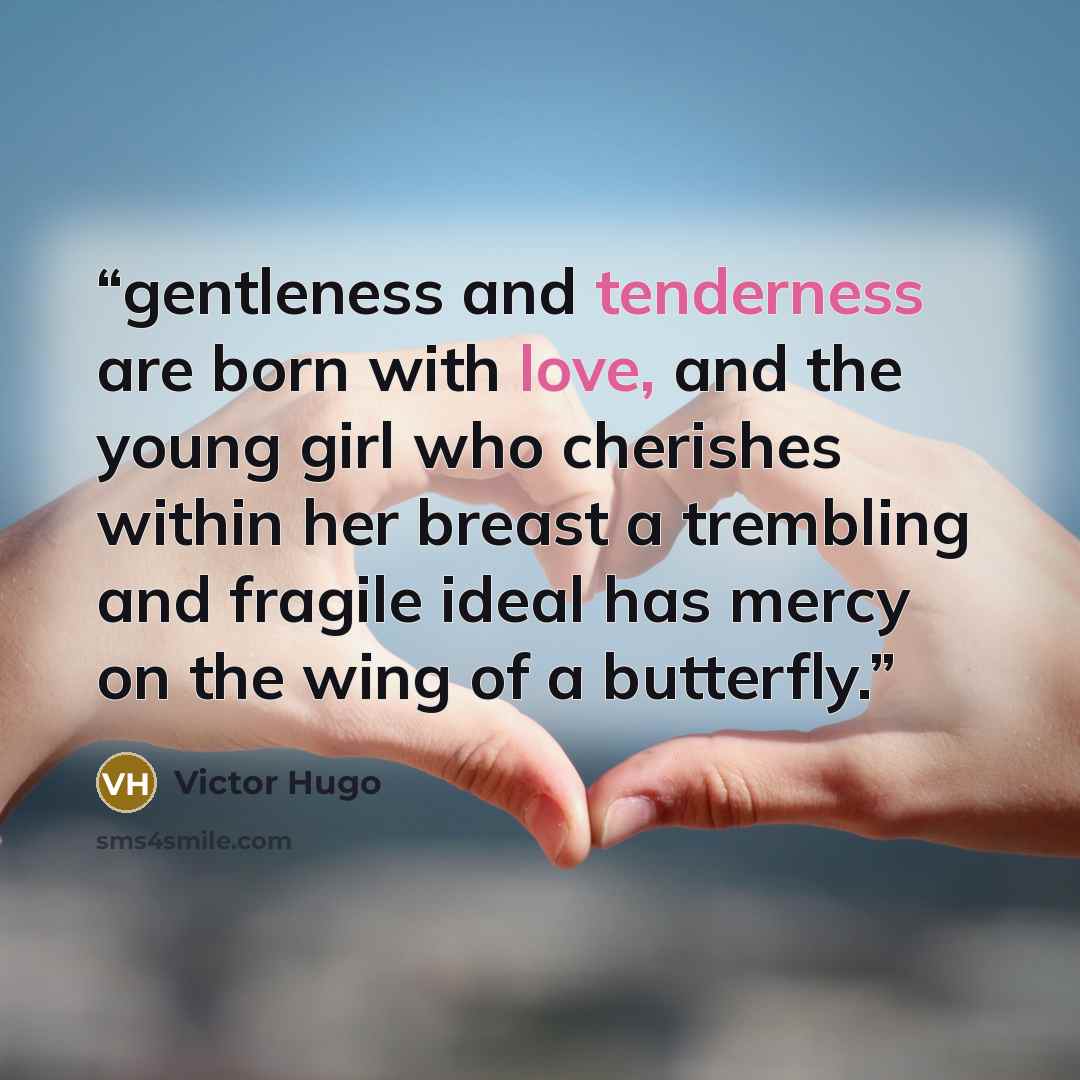 “gentleness and tenderness are born with love, and the young girl who cherishes within her breast a trembling and fragile ideal has mercy on the wing of a butterfly.” quote by Victor Hugo