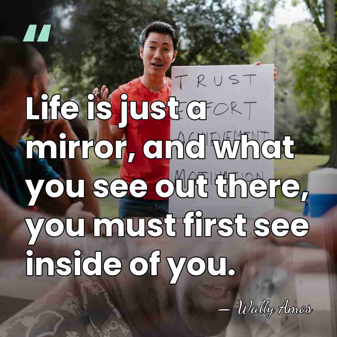 Life is just a mirror, and what you see out there, you&hellip; - Wally Amos