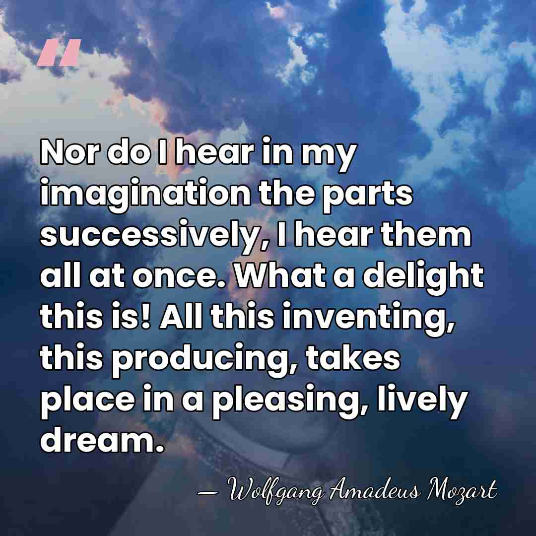 Nor do I hear in my imagination the parts successively, I hear&hellip; - Wolfgang Amadeus Mozart