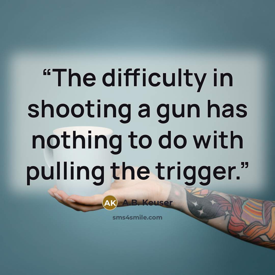 “The difficulty in shooting a gun has nothing to do with pulling the trigger.” quote by A.B. Keuser