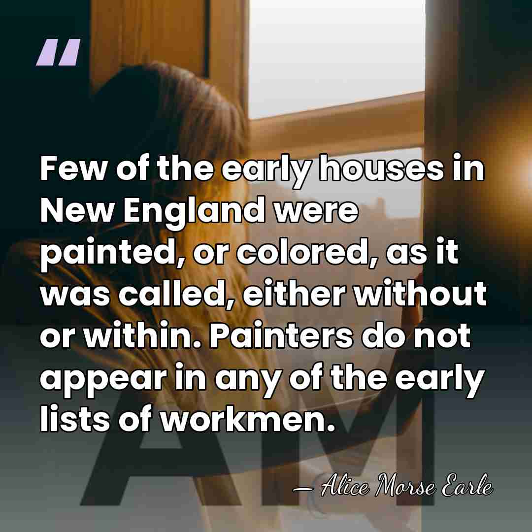 Few of the early houses in New England were painted, or colored,&hellip; - Alice Morse Earle