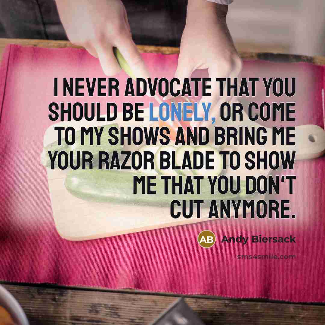 “I never advocate that you should be lonely, or come to my shows and bring me your razor blade to show me that you don't cut anymore.” quote by Andy Biersack
