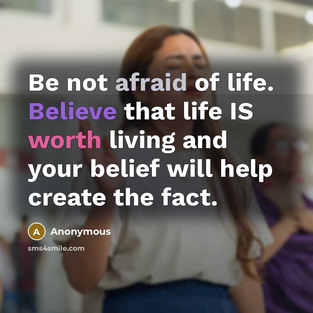 “Be not afraid of life. Believe that life IS worth living and your belief will help create the fact.” quote by Anonymous