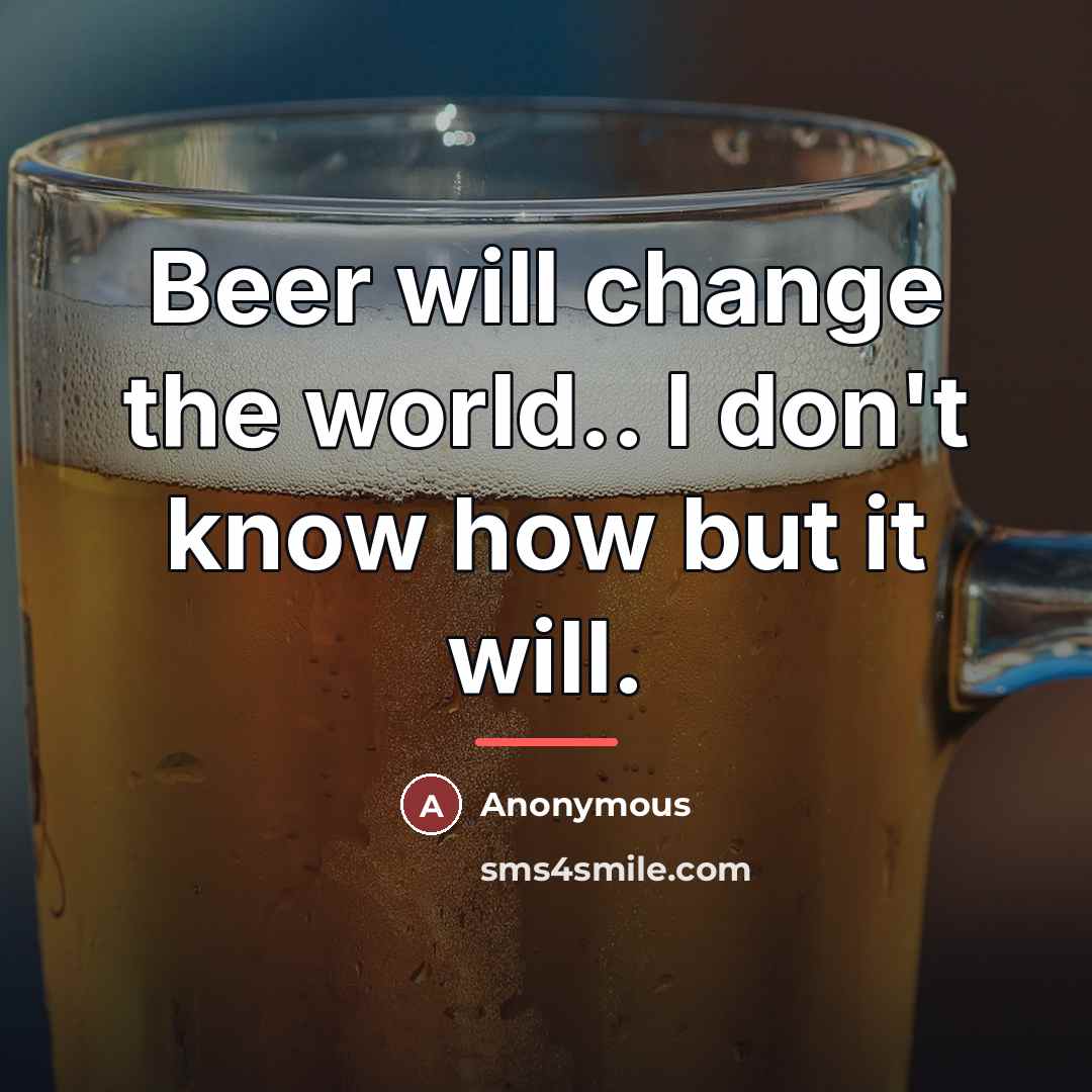 “Beer will change the world.. I don't know how but…” quote by Anonymous