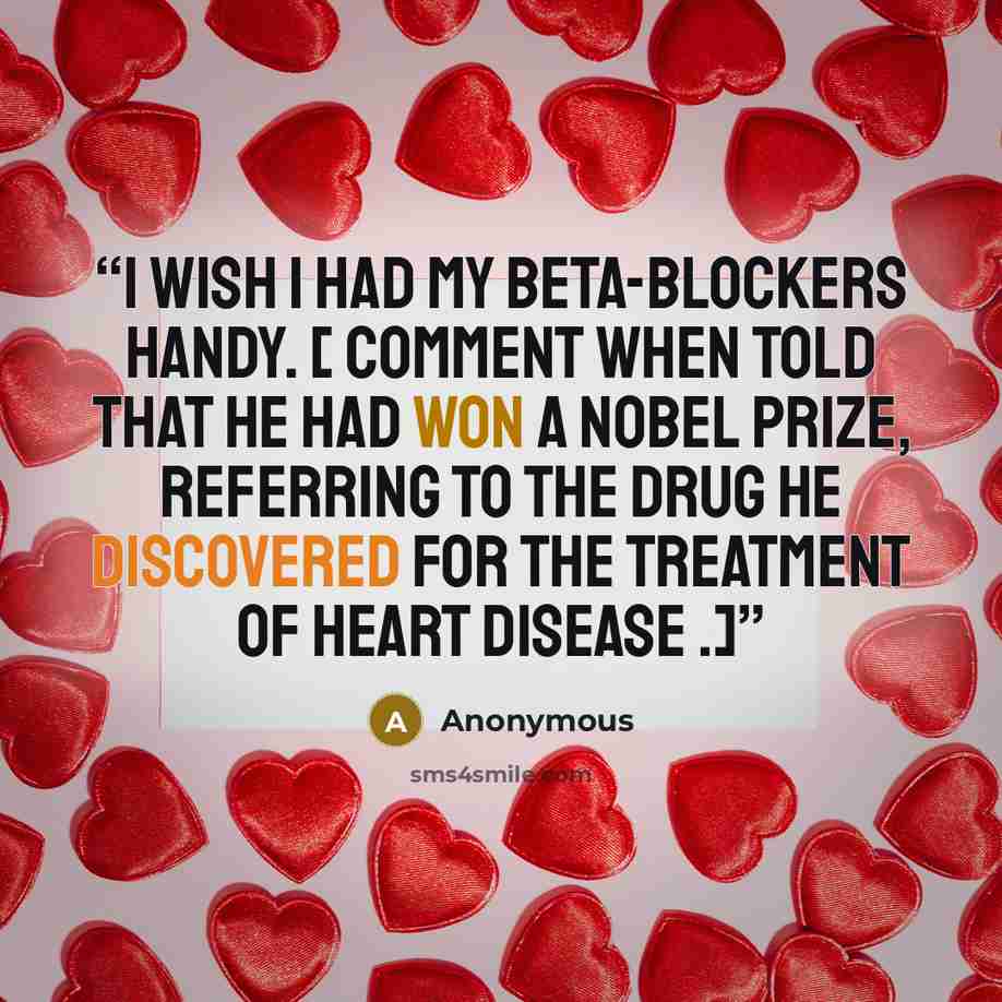 “I wish I had my beta-blockers handy. [ Comment when told that he had won a Nobel prize, referring to the drug he discovered for the treatment of heart disease .]” quote by Anonymous